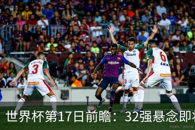 世界杯第17日前瞻：32强悬念即将全部揭晓 39岁超巨争创神迹