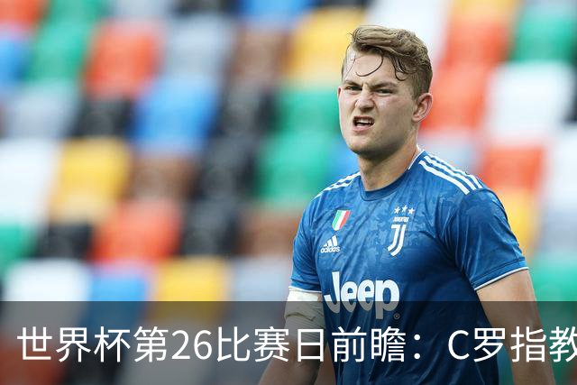 世界杯第26比赛日前瞻：C罗"指教"亚马尔！"好运"美国如何破心魔