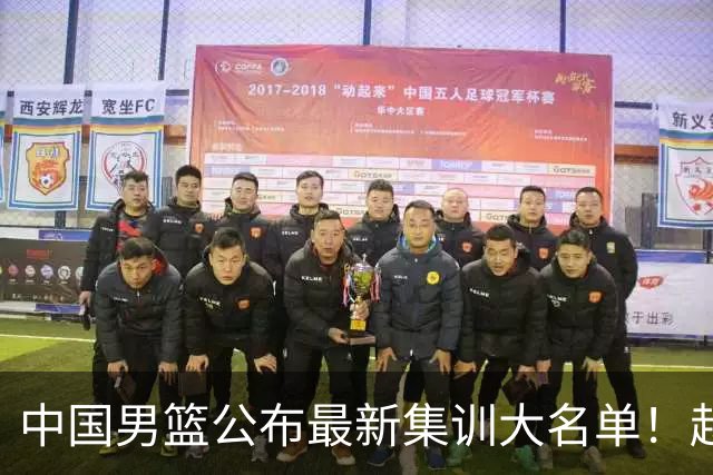 中国男篮公布最新集训大名单！赵睿周琦张镇麟落选，广东球队入选5人