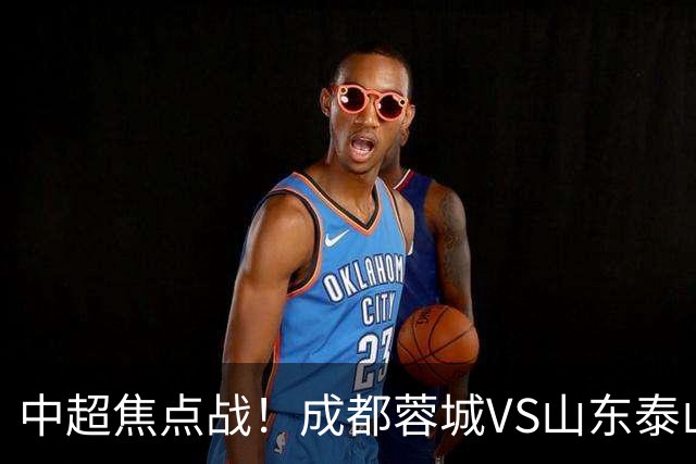 中超焦点战！成都蓉城VS山东泰山首发阵容揭晓：四外援对决