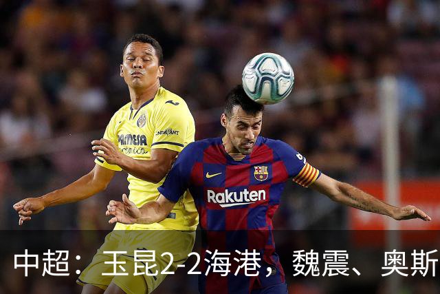 中超：玉昆2-2海港，魏震、奥斯卡、布尼亚明破门