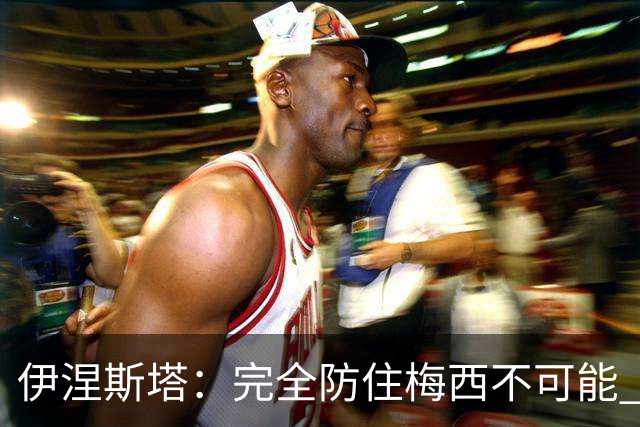 伊涅斯塔：完全防住梅西不可能 一句话道出决赛关键