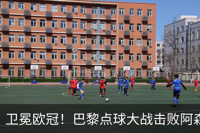 卫冕欧冠！巴黎点球大战击败阿森纳夺冠 加布里埃尔、埃泽失点