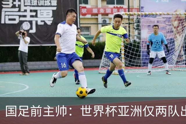 国足前主帅：世界杯亚洲仅两队出线并不意外