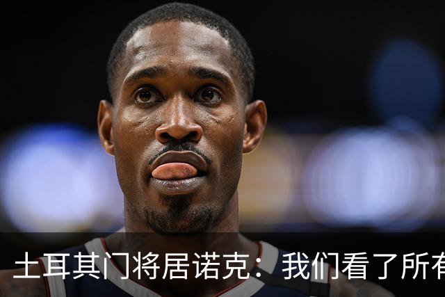 土耳其门将居诺克：我们看了所有世界杯比赛，下一场要做得更好