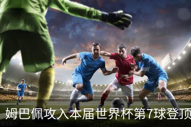 姆巴佩攻入本届世界杯第7球登顶 历史射手榜只差1球