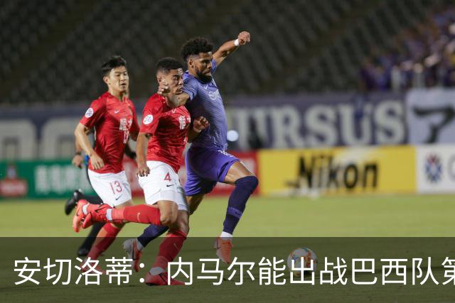 安切洛蒂：内马尔能出战巴西队第三场比赛 周一与全队合练