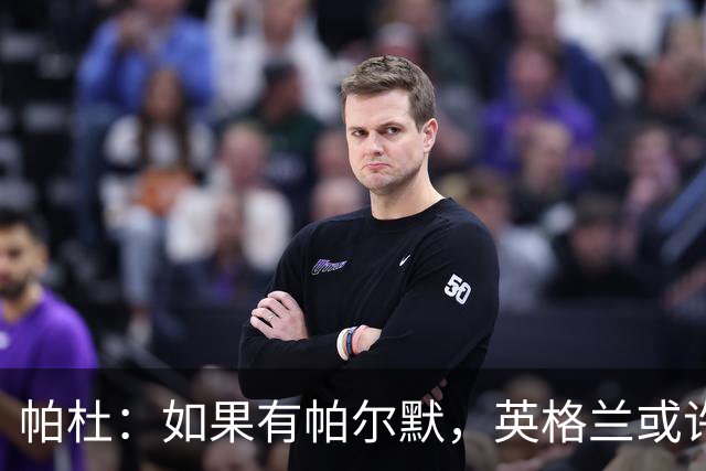 帕杜：如果有帕尔默，英格兰或许能破加纳防守