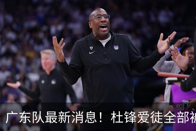 广东队最新消息！杜锋爱徒全部被清洗，朱芳雨退出朱俊龙争夺战？