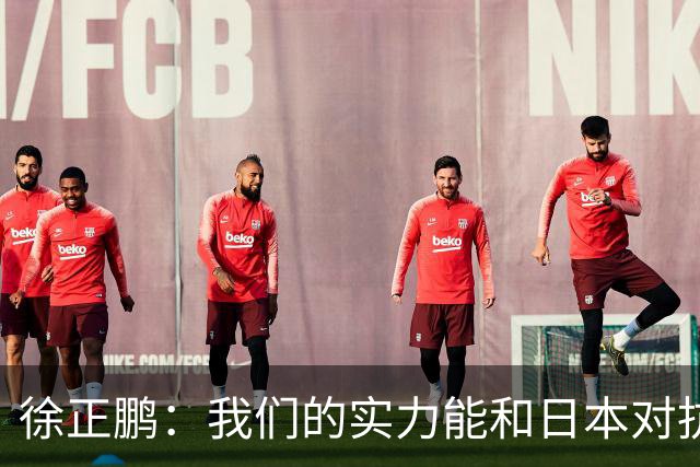 徐正鹏：我们的实力能和日本对抗，再给几分钟说不定扳平甚至赢了