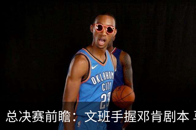 总决赛前瞻：文班手握邓肯剧本 马刺能开启新时代吗？