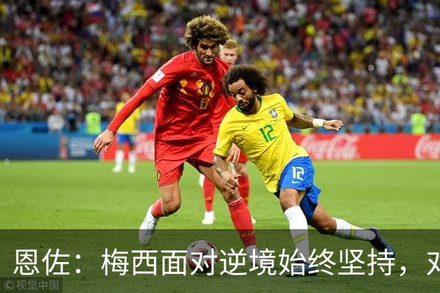 恩佐：梅西面对逆境始终坚持，对我们和阿根廷人来说都是伟大楷模