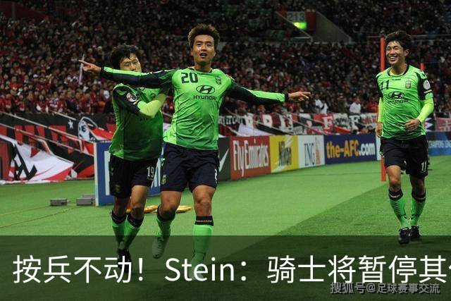 按兵不动！Stein：骑士将暂停其他一切运作 静候詹姆斯决定