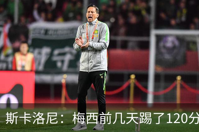 斯卡洛尼：梅西前几天踢了120分钟 他没跟我说不舒服，所以他会上