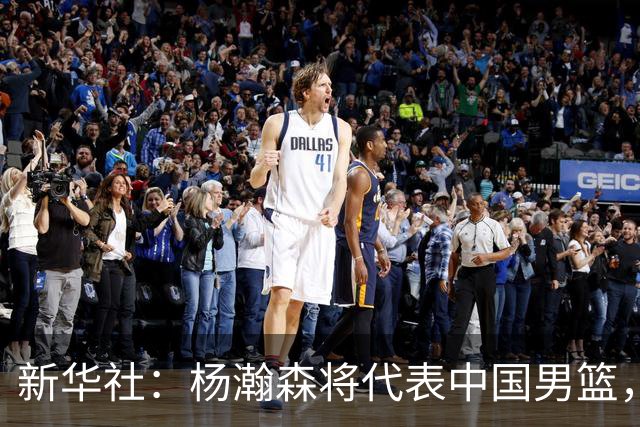新华社：杨瀚森将代表中国男篮，参加7月份世界杯预选赛！