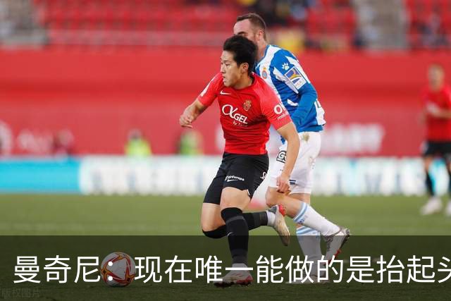 曼奇尼：现在唯一能做的是抬起头来 为未来做准备