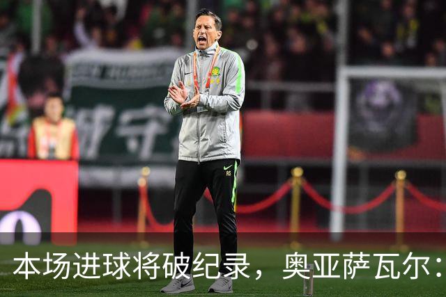 本场进球将破纪录，奥亚萨瓦尔：我愿用不进球换球队胜利