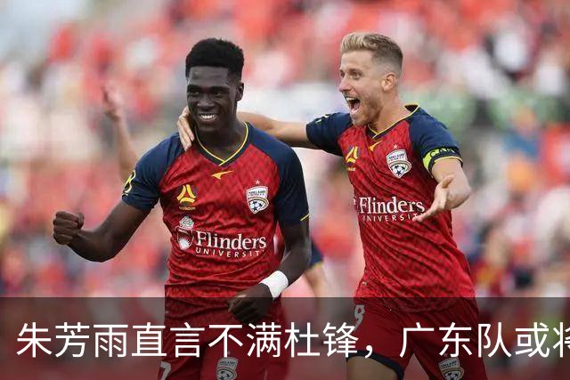朱芳雨直言不满杜锋，广东队或将求贤若渴引进哈登？