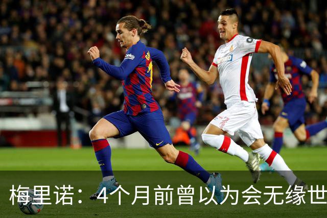 梅里诺：4个月前曾以为会无缘世界杯 即便上场5分钟也得体现价值