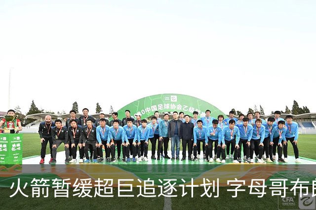 火箭暂缓超巨追逐计划 字母哥布朗交易不划算？