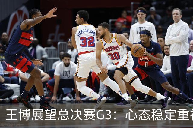 王博展望总决赛G3：心态稳定重视体能，期待更多球员挺身而出