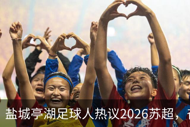 盐城亭湖足球人热议2026苏超，奋力追梦的精神传递