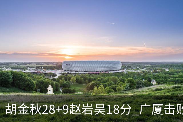 胡金秋28+9赵岩昊18分 广厦击败深圳取2连胜