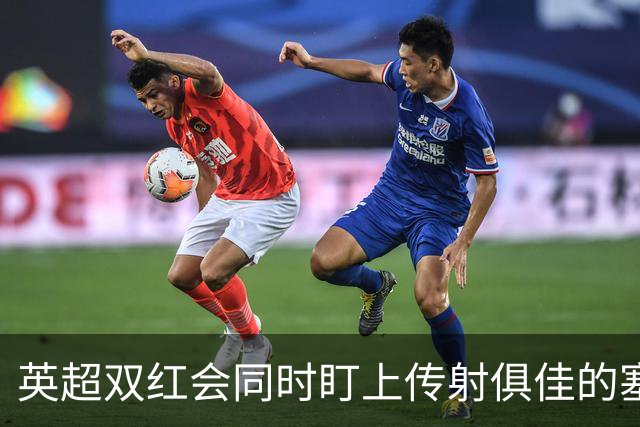 英超双红会同时盯上传射俱佳的塞内加尔前锋