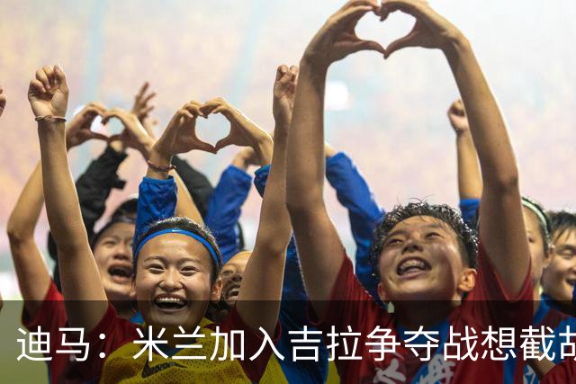 迪马：米兰加入吉拉争夺战想截胡那不勒斯，拉齐奥要价3000万欧