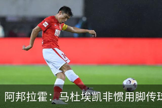 阿邦拉霍：马杜埃凯非惯用脚传球有些离谱，不介意拉什福德踢右路