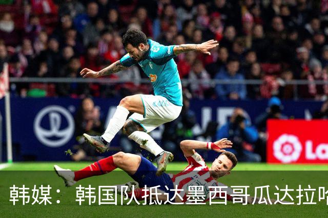 韩媒：韩国队抵达墨西哥瓜达拉哈拉，500余名球迷热情欢迎