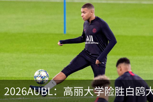 2026AUBL：高丽大学险胜白鸥大学 小川瑛次郎22分沈周彦18分