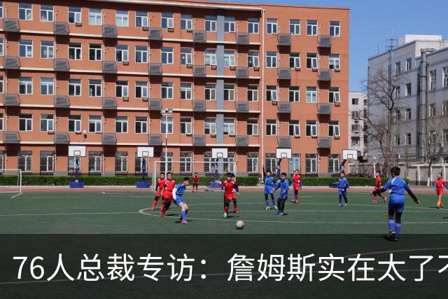 76人总裁专访：詹姆斯实在太了不起 没完成布朗交易根本得不到他